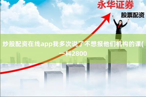 炒股配资在线app我多次说了不想报他们机构的课(一科2800