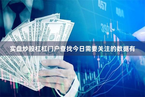 实盘炒股杠杠门户查找今日需要关注的数据有